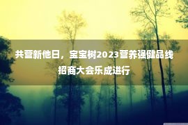 共营新他日，宝宝树2023营养强健品线招商大会乐成进行