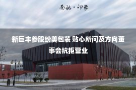 新巨丰参股纷美包装 贴心所问及方向董事会抗拒营业