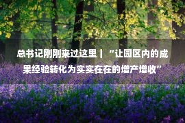 总书记刚刚来过这里丨“让园区内的成果经验转化为实实在在的增产增收”