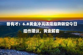 曾有才：6.8黄金冲高遇阻趋势转空今日操作建议，黄金解套