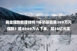 商业保险能赚钱吗 1杯奶茶能换300万元保险？超4000万人下单，超50亿元支出，这个赛道凭甚么火了？