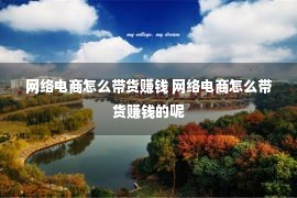 网络电商怎么带货赚钱 网络电商怎么带货赚钱的呢