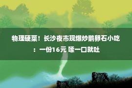 物理硬菜！长沙夜市现爆炒鹅卵石小吃：一份16元 嗦一口就吐