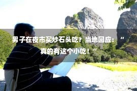 男子在夜市买炒石头吃？当地回应：“真的有这个小吃！”