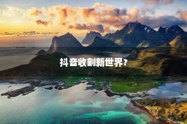 抖音收割新世界？