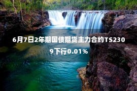 6月7日2年期国债期货主力合约TS2309下行0.01%