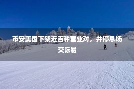 币安美国下架近百种营业对，并停息场交际易