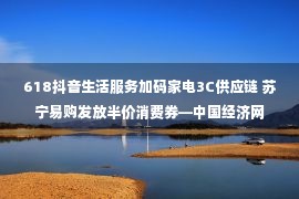 618抖音生活服务加码家电3C供应链 苏宁易购发放半价消费券—中国经济网