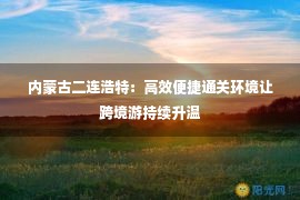 内蒙古二连浩特：高效便捷通关环境让跨境游持续升温