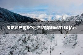 宝龙地产前5个月合约销售额约150亿元