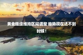 黄金继续维持区间调整 趋势现在还不到时候！