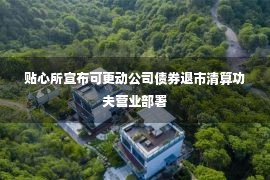 贴心所宣布可更动公司债券退市清算功夫营业部署