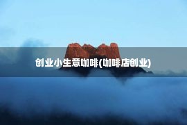 创业小生意咖啡(咖啡店创业)