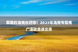 酷酷的海南欢迎您！2023年海南专题推广活动走进北京