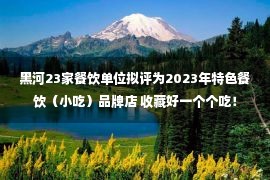 黑河23家餐饮单位拟评为2023年特色餐饮（小吃）品牌店 收藏好一个个吃！