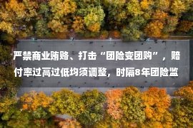 严禁商业贿赂、打击“团险变团购”，赔付率过高过低均须调整，时隔8年团险监管拟全面升级