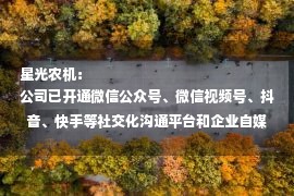 星光农机：
公司已开通微信公众号、微信视频号、抖音、快手等社交化沟通平台和企业自媒体账号，