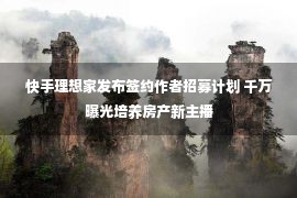 快手理想家发布签约作者招募计划 千万曝光培养房产新主播