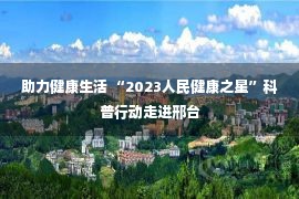 助力健康生活 “2023人民健康之星”科普行动走进邢台