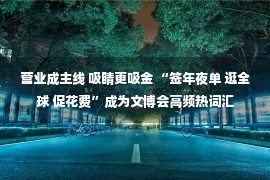 营业成主线 吸睛更吸金 “签年夜单 逛全球 促花费”成为文博会高频热词汇