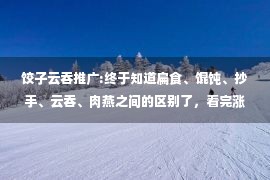 饺子云吞推广:终于知道扁食、馄饨、抄手、云吞、肉燕之间的区别了，看完涨知识