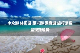 小众游 休闲游 即兴游 深度游 旅行消费呈现新趋势