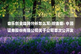 音乐创业趋势分析怎么写:挖金客: 中原证券股份有限公司关于公司首次公开发行股票并在创业板上市之上市保荐书