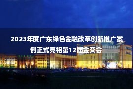 2023年度广东绿色金融改革创新推广案例正式亮相第12届金交会