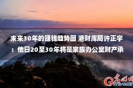 未来30年的赚钱趋势图 港财库局许正宇 ：他日20至30年将是家族办公室财产承继的主要时代