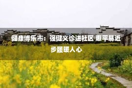 健康博乐市：强健义诊进社区 惠平易近步履暖人心