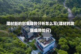 建材新的创业趋势分析怎么写(建材的发展趋势如何)