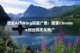 微软AI为Bing投放广告：搜索Chrome时出现无关推广