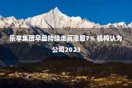 乐享集团早盘持续走高涨超7% 机构认为公司2023