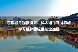 京东联合视像协会、科大讯飞共同启动学习机护眼标准制定进程