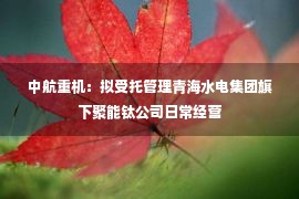 中航重机：拟受托管理青海水电集团旗下聚能钛公司日常经营