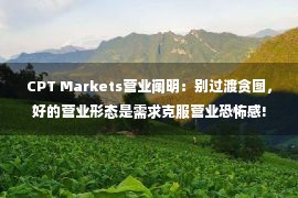 CPT Markets营业阐明：别过渡贪图，好的营业形态是需求克服营业恐怖感!