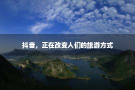 抖音，正在改变人们的旅游方式