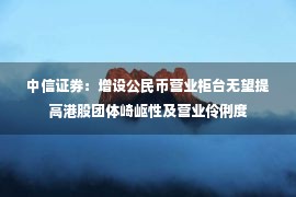 中信证券：增设公民币营业柜台无望提高港股团体崎岖性及营业伶俐度