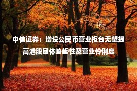 中信证券：增设公民币营业柜台无望提高港股团体崎岖性及营业伶俐度