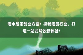 酒水超市创业方案：探秘酒品行业，打造一站式购饮新体验！