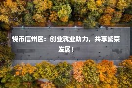 饶市信州区：创业就业助力，共享繁荣发展！