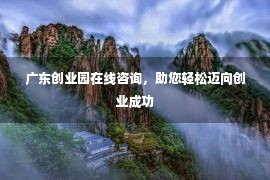 广东创业园在线咨询，助您轻松迈向创业成功