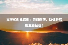 高考式创业培训：告别迷茫，助你开启创业新征程！