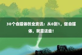 30个自媒体创业资讯：从0到1，做自媒体，就靠这些！