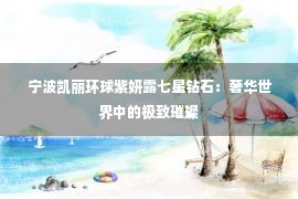 宁波凯丽环球紫妍露七星钻石：奢华世界中的极致璀璨