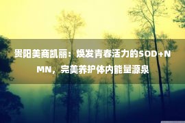 贵阳美商凯丽：焕发青春活力的SOD+NMN，完美养护体内能量源泉