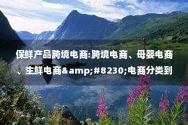 保鲜产品跨境电商:跨境电商、母婴电商、生鲜电商&#8230;电商分类到底有多少种？