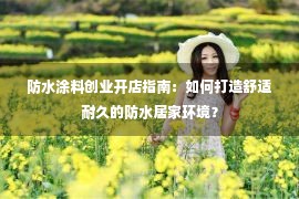 防水涂料创业开店指南：如何打造舒适耐久的防水居家环境？