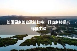 长阳回乡创业政策扶持：打造乡村振兴样板工程