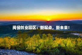 闽侯创业园区：新起点，新未来！